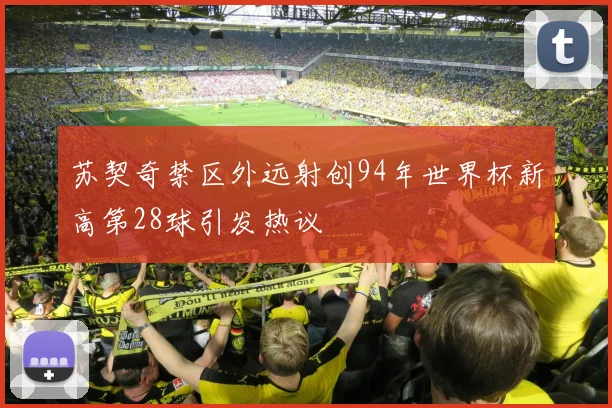 苏契奇禁区外远射创94年世界杯新高第28球引发热议