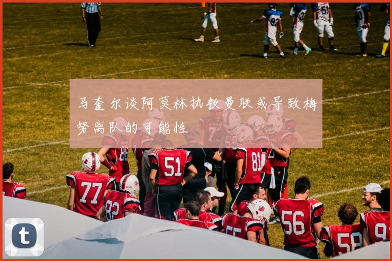 马奎尔谈阿莫林执教曼联或导致梅努离队的可能性
