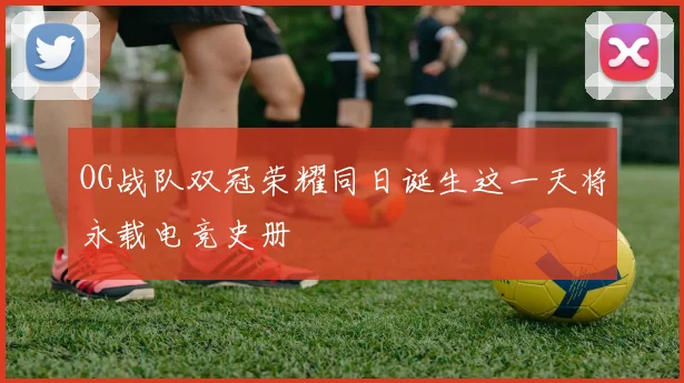 OG战队双冠荣耀同日诞生这一天将永载电竞史册