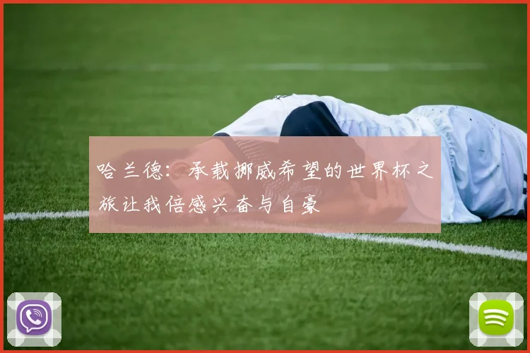 哈兰德：承载挪威希望的世界杯之旅让我倍感兴奋与自豪