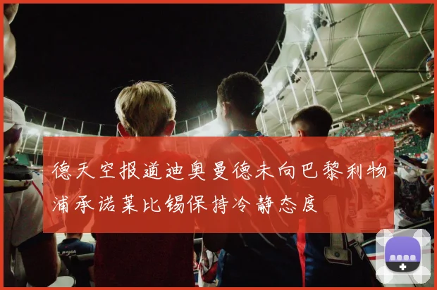 德天空报道迪奥曼德未向巴黎利物浦承诺莱比锡保持冷静态度
