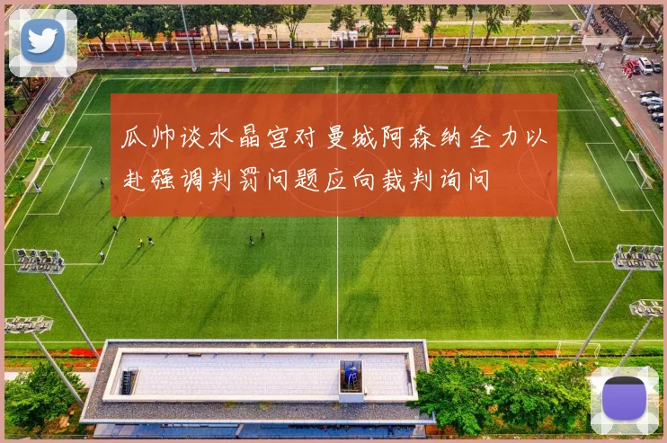 瓜帅谈水晶宫对曼城阿森纳全力以赴强调判罚问题应向裁判询问