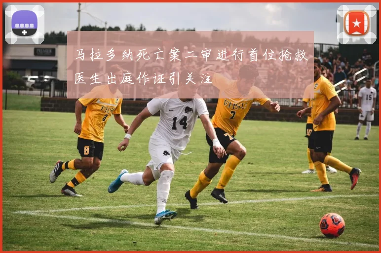 马拉多纳死亡案二审进行首位抢救医生出庭作证引关注