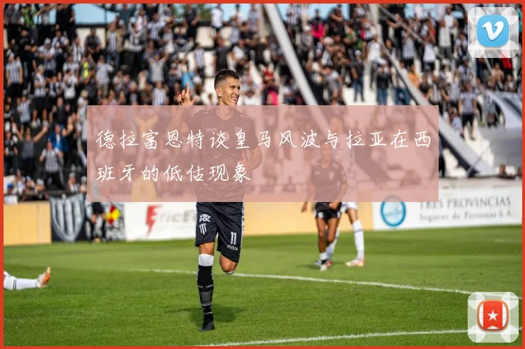 德拉富恩特谈皇马风波与拉亚在西班牙的低估现象
