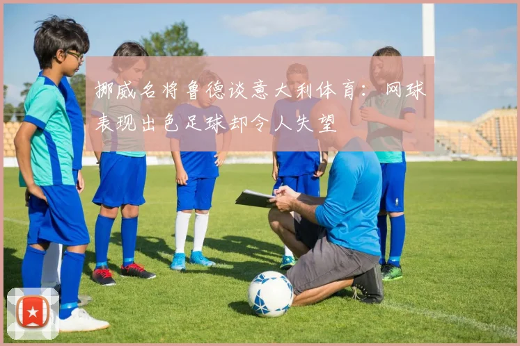 挪威名将鲁德谈意大利体育：网球表现出色足球却令人失望