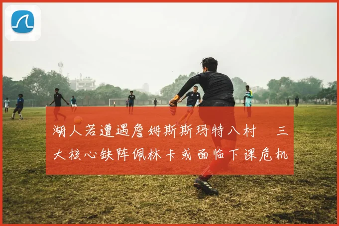 湖人若遭遇詹姆斯斯玛特八村塁三大核心缺阵佩林卡或面临下课危机
